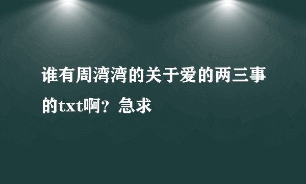 谁有周湾湾的关于爱的两三事的txt啊？急求