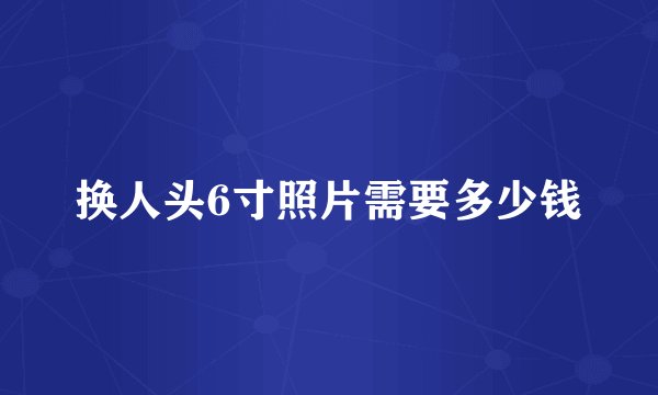 换人头6寸照片需要多少钱