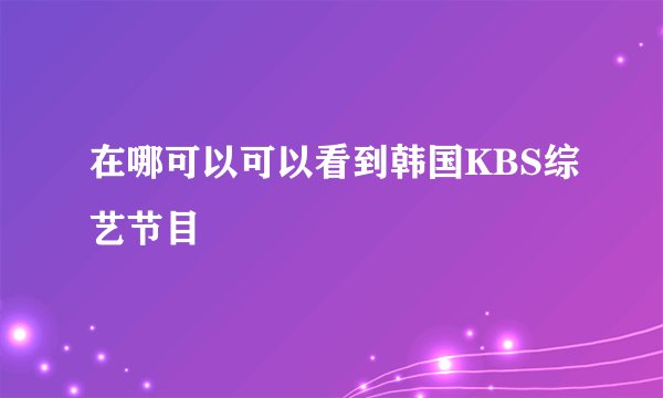 在哪可以可以看到韩国KBS综艺节目
