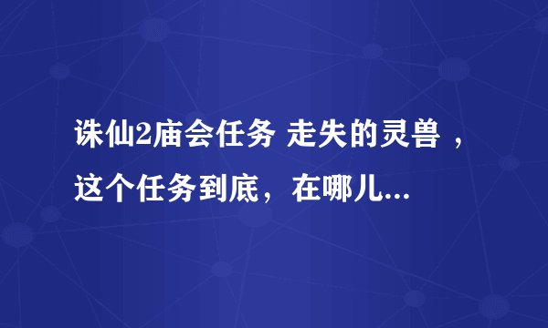 诛仙2庙会任务 走失的灵兽 ，这个任务到底，在哪儿进？我进了庙会，哪儿有传送门啊？