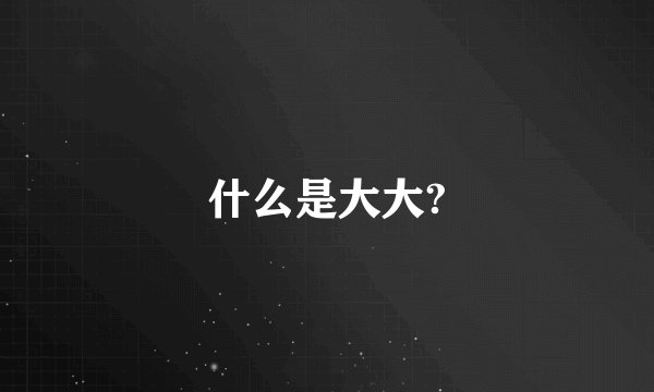 什么是大大?