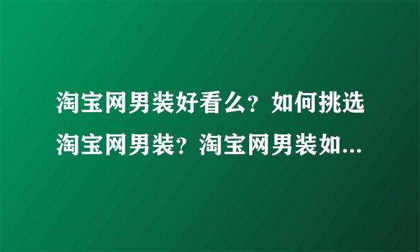 淘宝网男装好看么？如何挑选淘宝网男装？淘宝网男装如何搭配?拜托了各位 谢谢