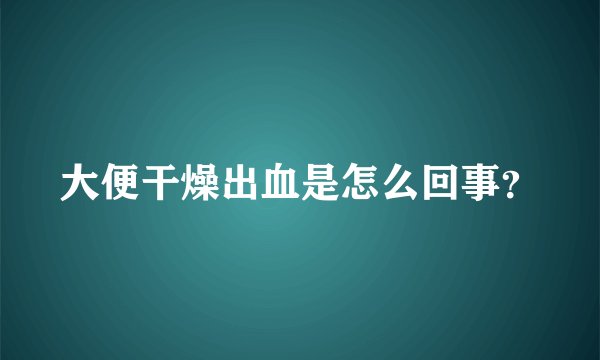 大便干燥出血是怎么回事？