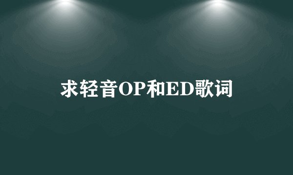 求轻音OP和ED歌词