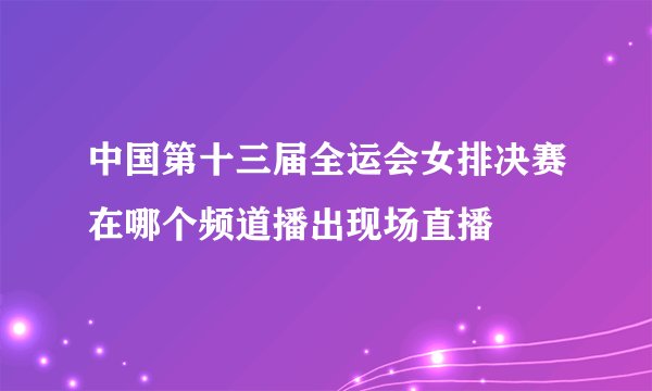 中国第十三届全运会女排决赛在哪个频道播出现场直播