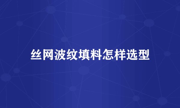 丝网波纹填料怎样选型
