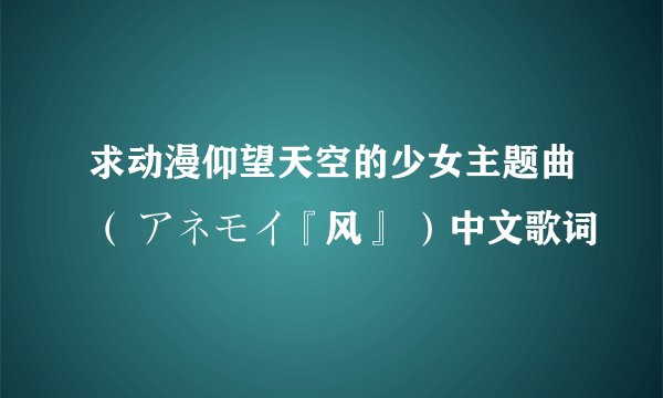 求动漫仰望天空的少女主题曲（ アネモイ『风』 ）中文歌词