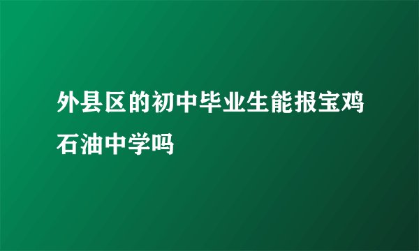 外县区的初中毕业生能报宝鸡石油中学吗