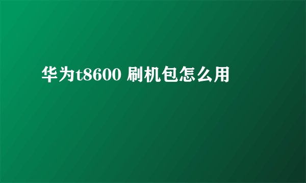 华为t8600 刷机包怎么用