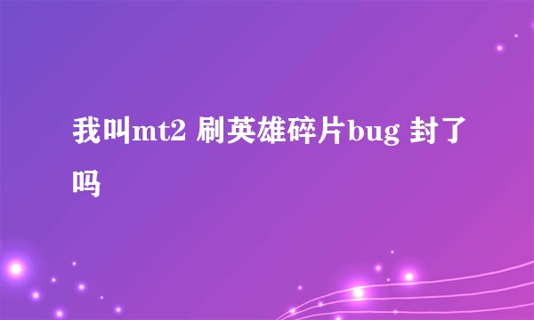 我叫mt2 刷英雄碎片bug 封了吗