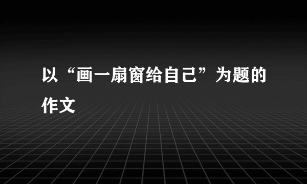 以“画一扇窗给自己”为题的作文