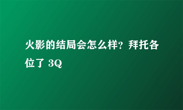 火影的结局会怎么样？拜托各位了 3Q
