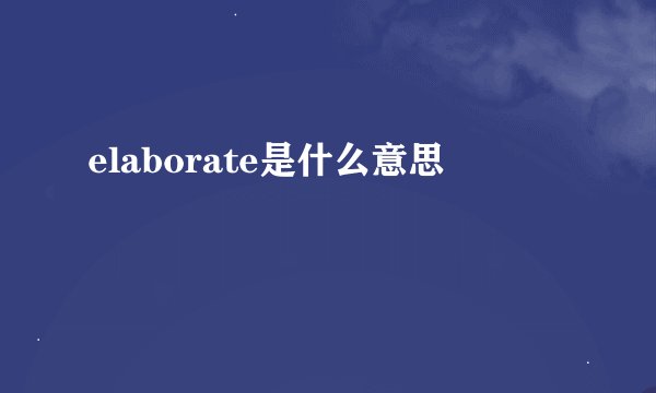 elaborate是什么意思