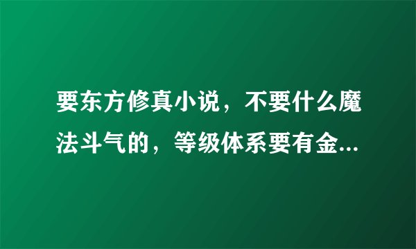 要东方修真小说，不要什么魔法斗气的，等级体系要有金丹，元婴这种的。女主最好多一点的，不要有郁闷情节