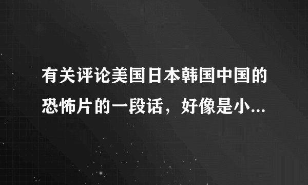 有关评论美国日本韩国中国的恐怖片的一段话，好像是小鱼大心的《唯恐天下不乱》里的一句话