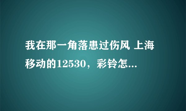 我在那一角落患过伤风 上海移动的12530，彩铃怎么能找到？