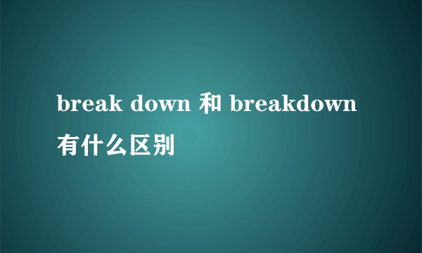 break down 和 breakdown有什么区别