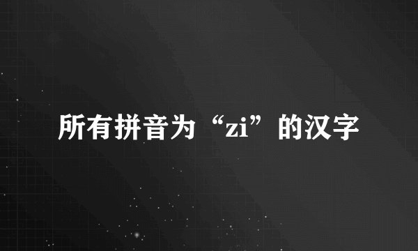 所有拼音为“zi”的汉字