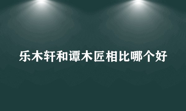 乐木轩和谭木匠相比哪个好