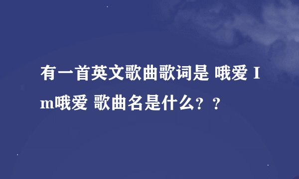 有一首英文歌曲歌词是 哦爱 Im哦爱 歌曲名是什么？？