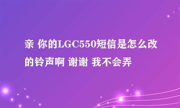 亲 你的LGC550短信是怎么改的铃声啊 谢谢 我不会弄