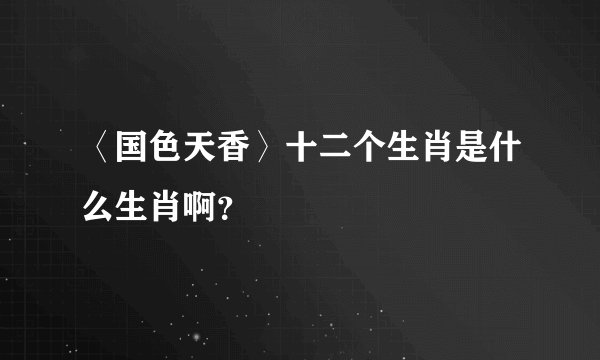 〈国色天香〉十二个生肖是什么生肖啊？
