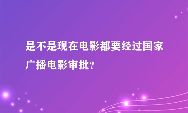 是不是现在电影都要经过国家广播电影审批？