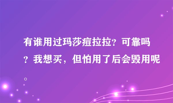 有谁用过玛莎痘拉拉？可靠吗？我想买，但怕用了后会毁用呢。