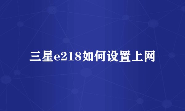 三星e218如何设置上网