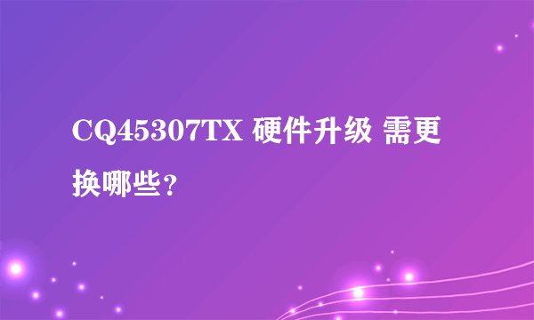 CQ45307TX 硬件升级 需更换哪些？