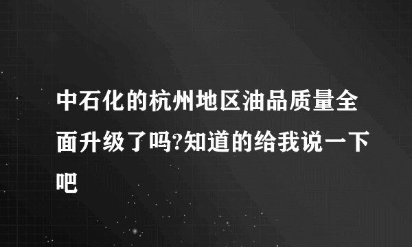 中石化的杭州地区油品质量全面升级了吗?知道的给我说一下吧