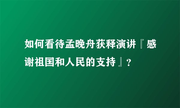 如何看待孟晚舟获释演讲『感谢祖国和人民的支持』？