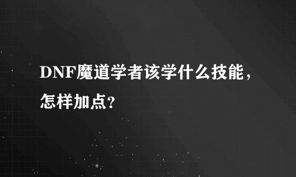 DNF魔道学者该学什么技能，怎样加点？