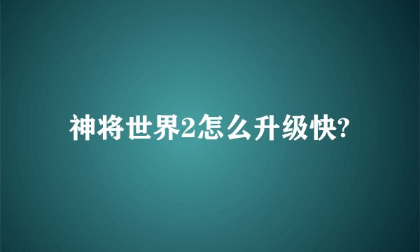 神将世界2怎么升级快?