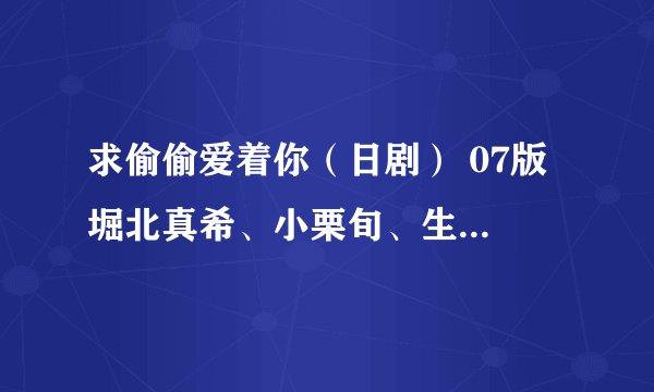 求偷偷爱着你（日剧） 07版 堀北真希、小栗旬、生田斗真主演的版本、