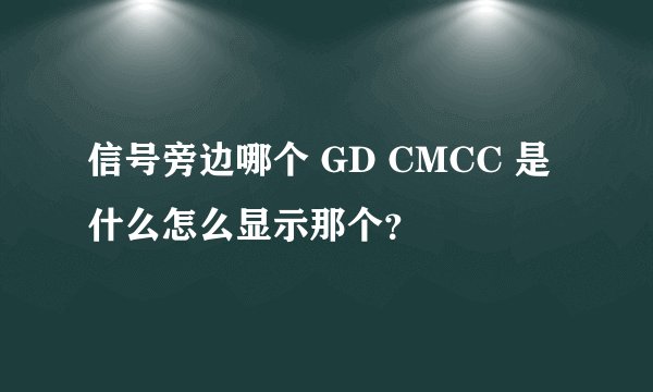 信号旁边哪个 GD CMCC 是什么怎么显示那个？