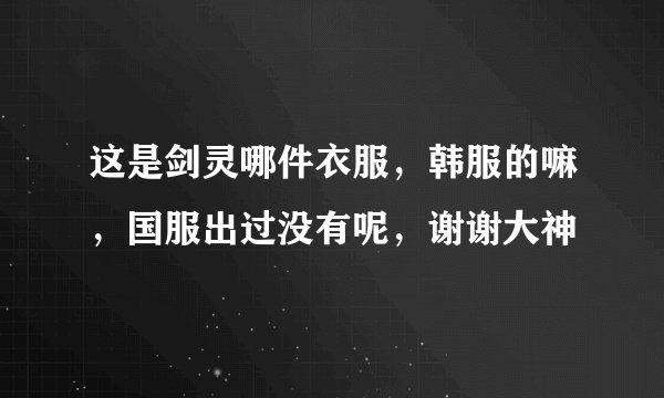 这是剑灵哪件衣服，韩服的嘛，国服出过没有呢，谢谢大神