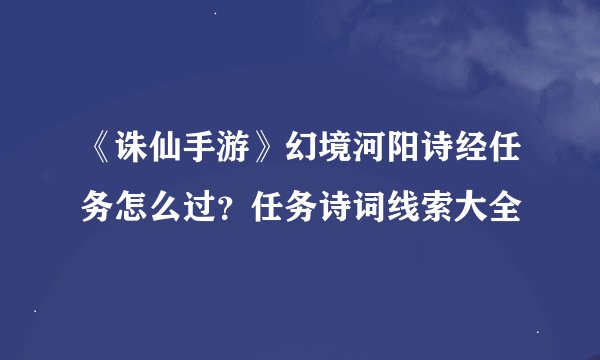 《诛仙手游》幻境河阳诗经任务怎么过？任务诗词线索大全