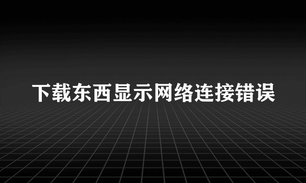 下载东西显示网络连接错误