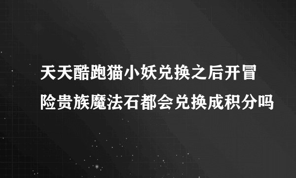 天天酷跑猫小妖兑换之后开冒险贵族魔法石都会兑换成积分吗