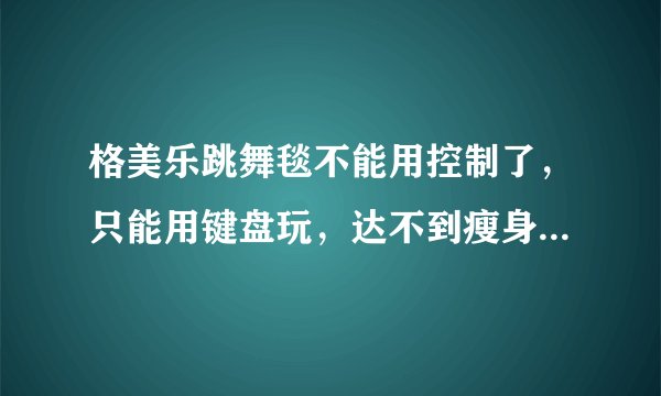 格美乐跳舞毯不能用控制了，只能用键盘玩，达不到瘦身目的了。