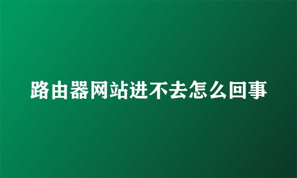 路由器网站进不去怎么回事