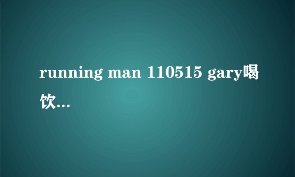 running man 110515 gary喝饮料时放的歌 好像是10cm 的 但是歌名不知道！