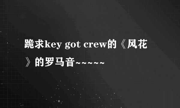 跪求key got crew的《风花》的罗马音~~~~~