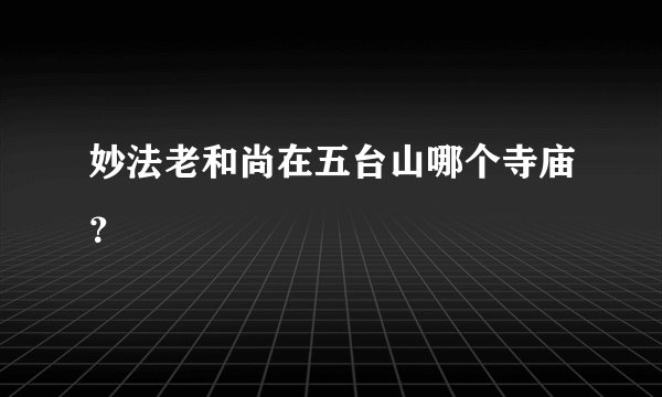 妙法老和尚在五台山哪个寺庙？