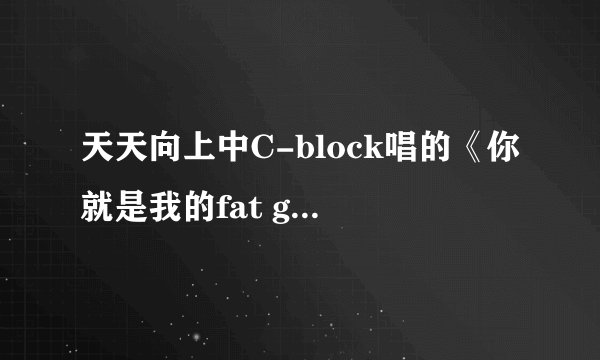 天天向上中C-block唱的《你就是我的fat girl》在那里下载？