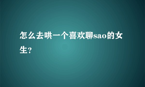 怎么去哄一个喜欢聊sao的女生？