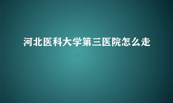河北医科大学第三医院怎么走