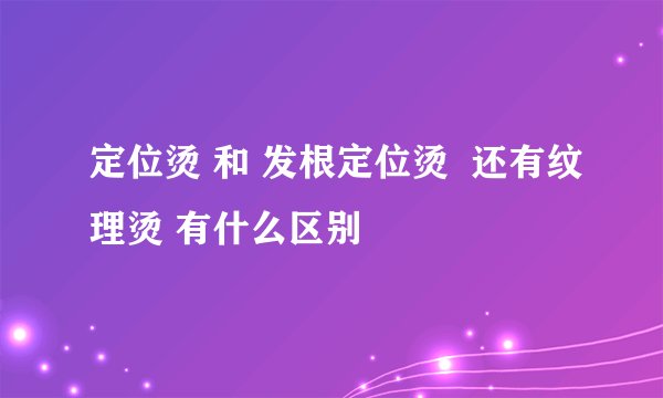定位烫 和 发根定位烫  还有纹理烫 有什么区别