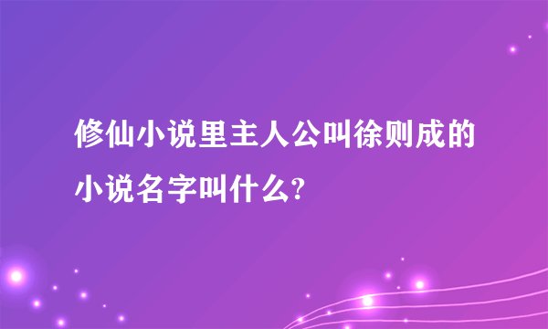修仙小说里主人公叫徐则成的小说名字叫什么?